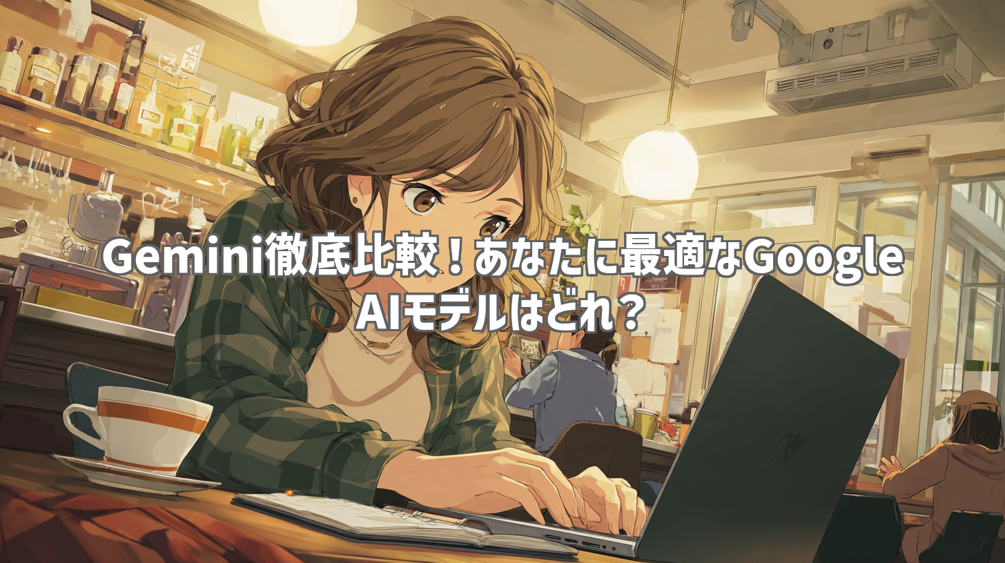 Gemini徹底比較！あなたに最適なGoogle AIモデルはどれ？