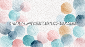NARUTOその後：語り継がれる英雄たちの物語