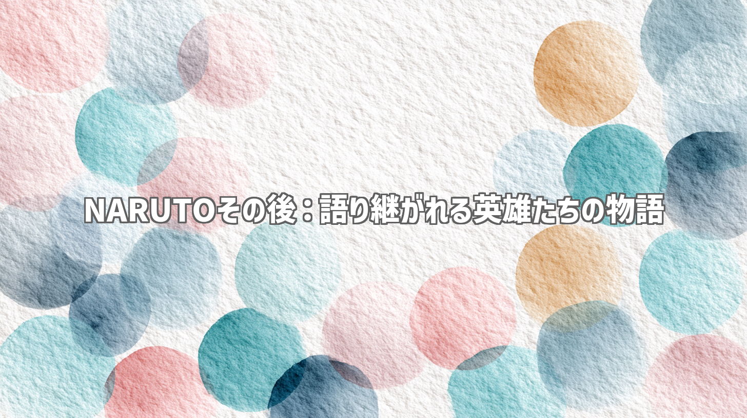NARUTOその後：語り継がれる英雄たちの物語