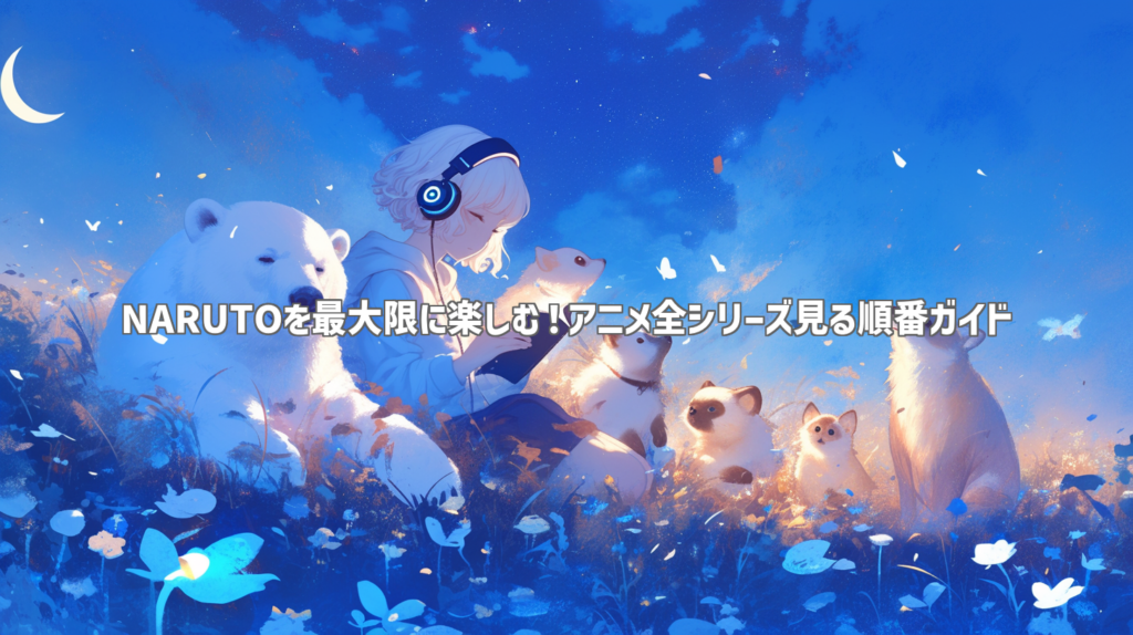 NARUTOを最大限に楽しむ！アニメ全シリーズ見る順番ガイド
