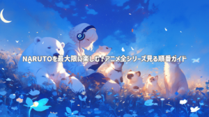 NARUTOを最大限に楽しむ！アニメ全シリーズ見る順番ガイド