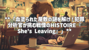 **「血塗られた屋敷の謎を解け！犯罪分析官が挑む戦慄のHISTOIRE『She's Leaving』」**