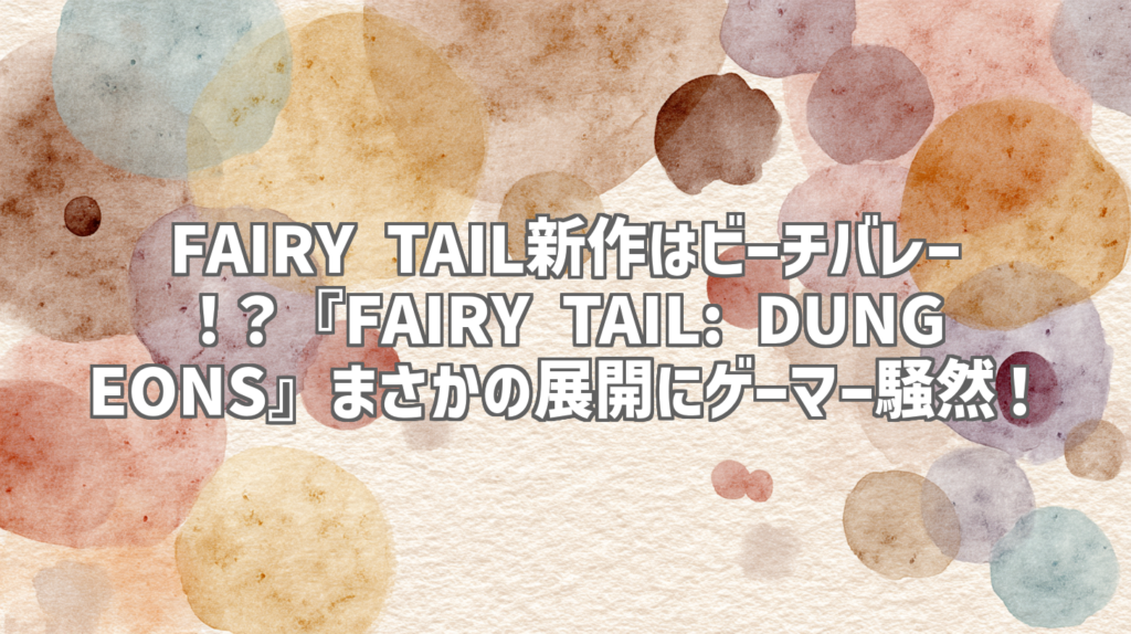 FAIRY TAIL新作はビーチバレー！？『FAIRY TAIL: DUNGEONS』まさかの展開にゲーマー騒然！
