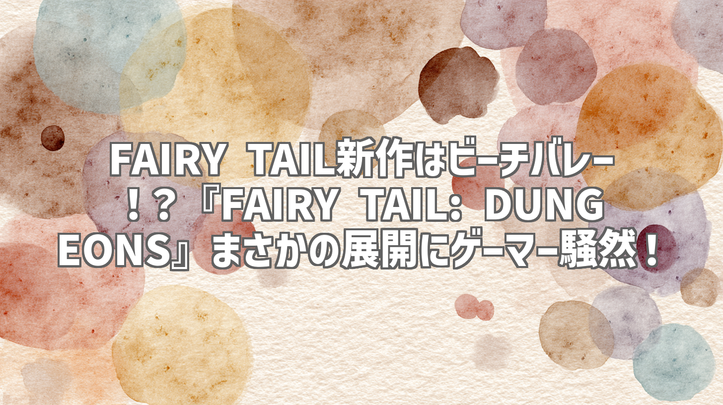 FAIRY TAIL新作はビーチバレー！？『FAIRY TAIL: DUNGEONS』まさかの展開にゲーマー騒然！