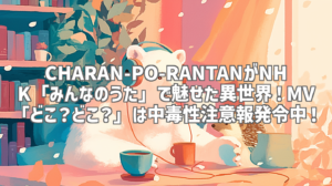 CHARAN-PO-RANTANがNHK「みんなのうた」で魅せた異世界！MV「どこ？どこ？」は中毒性注意報発令中！