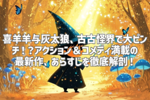 喜羊羊与灰太狼、古古怪界で大ピンチ！？アクション＆コメディ満載の最新作、あらすじを徹底解剖！