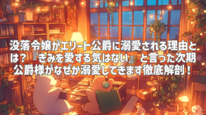 没落令嬢がエリート公爵に溺愛される理由とは？『きみを愛する気はない』と言った次期公爵様がなぜか溺愛してきます徹底解剖！