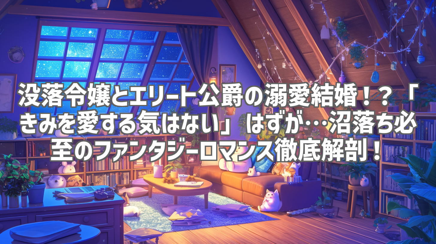 没落令嬢とエリート公爵の溺愛結婚!?「きみを愛する気はない」はずが…沼落ち必至のファンタジーロマンス徹底解剖!