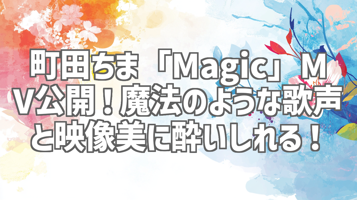 町田ちま「Magic」MV公開！魔法のような歌声と映像美に酔いしれる！
