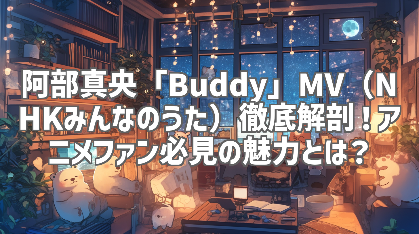 阿部真央「Buddy」MV（NHKみんなのうた）徹底解剖！アニメファン必見の魅力とは？