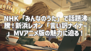 NHK「みんなのうた」で話題沸騰！新浜レオン「言い訳ナイナー」MVアニメ版の魅力に迫る！