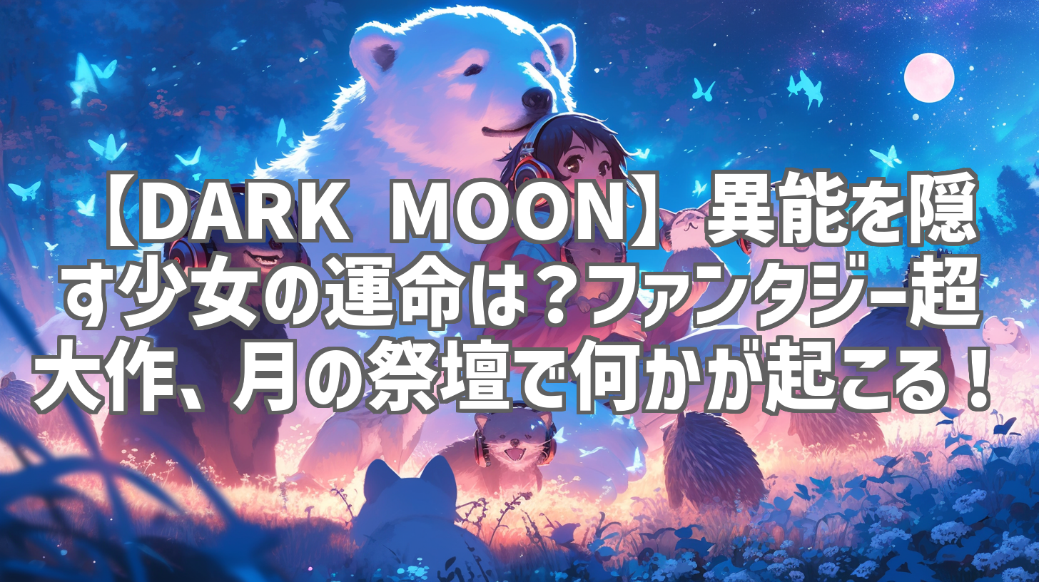 【DARK MOON】異能を隠す少女の運命は?ファンタジー超大作、月の祭壇で何かが起こる!