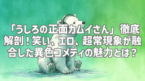 「うしろの正面カムイさん」徹底解剖！笑い、エロ、超常現象が融合した異色コメディの魅力とは？