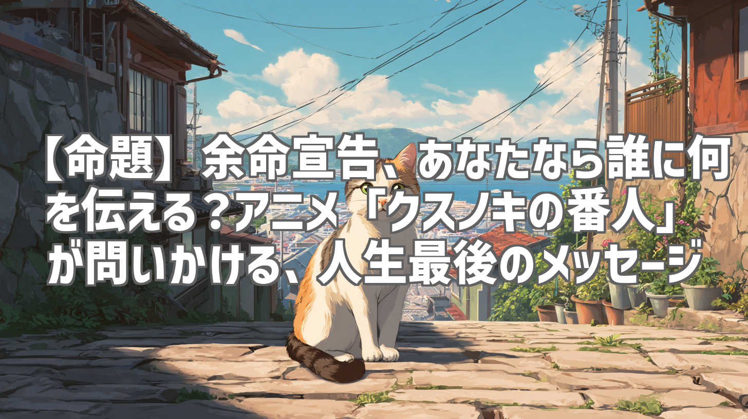 【命題】余命宣告、あなたなら誰に何を伝える？アニメ「クスノキの番人」が問いかける、人生最後のメッセージ