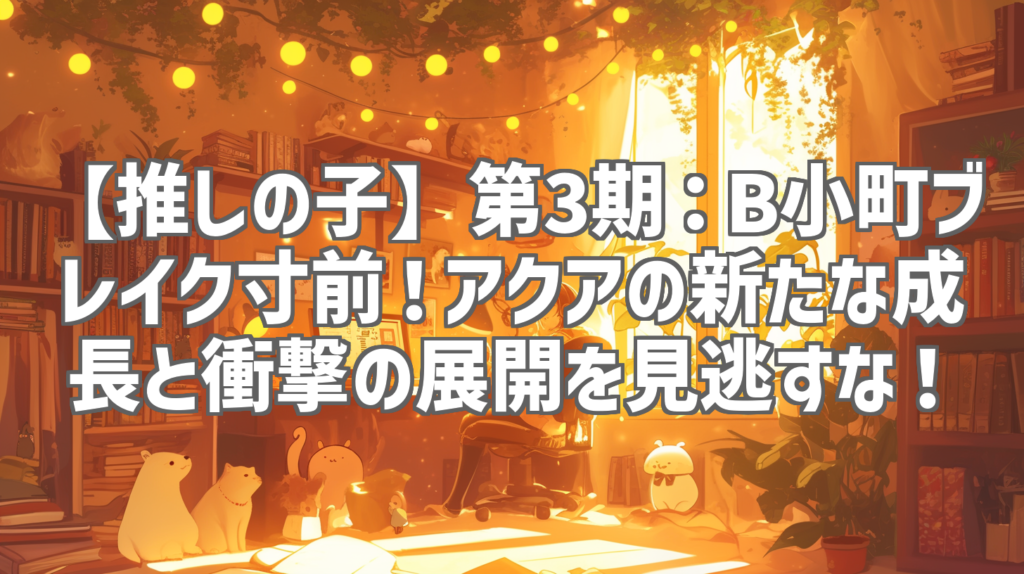【推しの子】第3期：B小町ブレイク寸前！アクアの新たな成長と衝撃の展開を見逃すな！