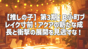 【推しの子】第3期：B小町ブレイク寸前！アクアの新たな成長と衝撃の展開を見逃すな！