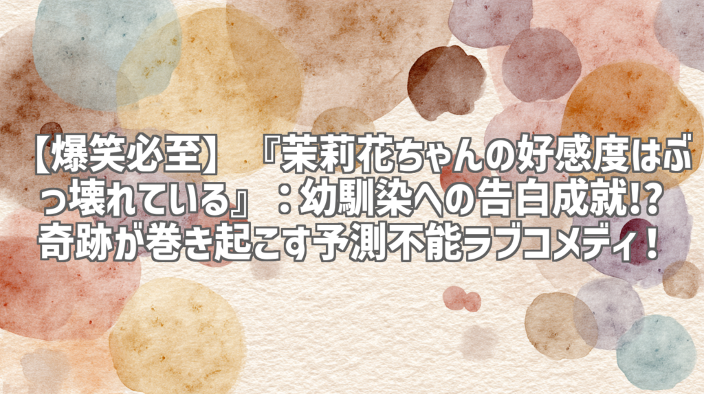 【爆笑必至】『茉莉花ちゃんの好感度はぶっ壊れている』：幼馴染への告白成就!? 奇跡が巻き起こす予測不能ラブコメディ！