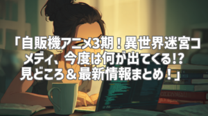 「自販機アニメ3期！異世界迷宮コメディ、今度は何が出てくる!? 見どころ＆最新情報まとめ！」