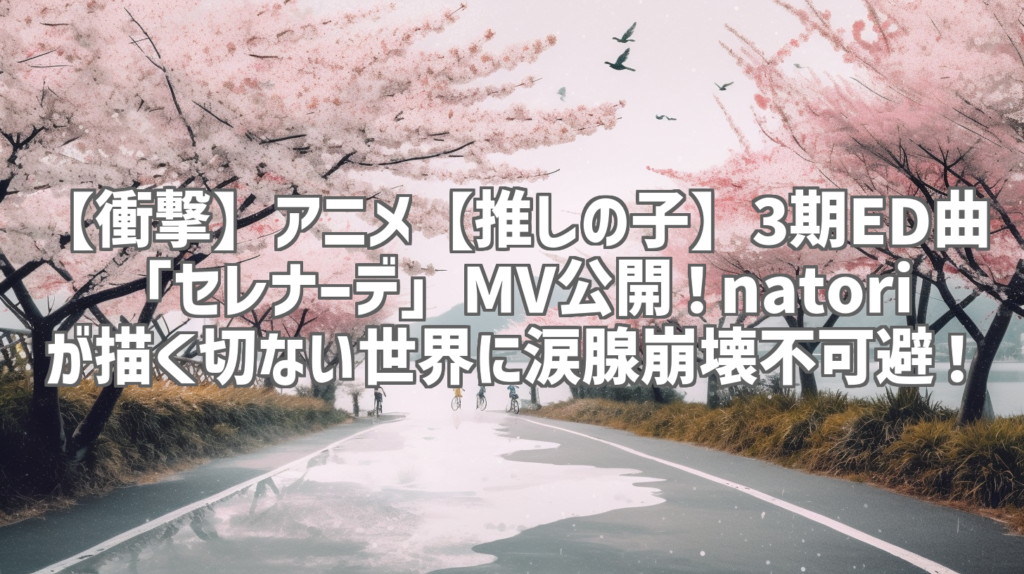 【衝撃】アニメ【推しの子】3期ED曲「セレナーデ」MV公開！natoriが描く切ない世界に涙腺崩壊不可避！