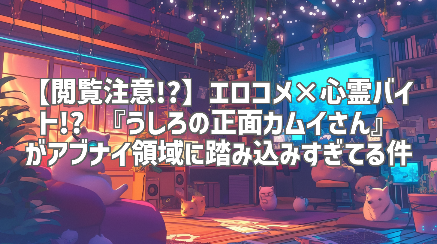 【閲覧注意!?】エロコメ×心霊バイト!? 『うしろの正面カムイさん』がアブナイ領域に踏み込みすぎてる件