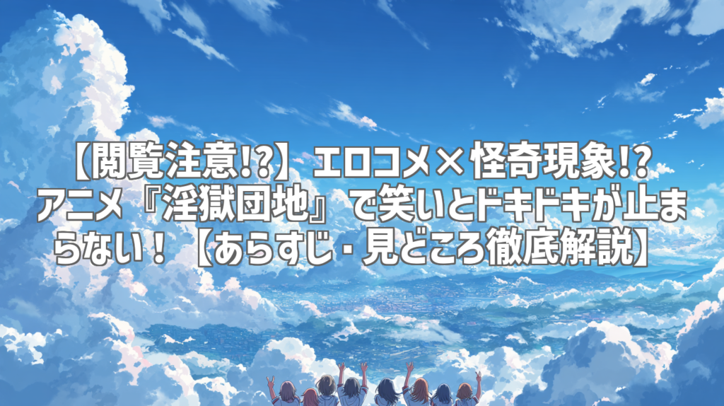 【閲覧注意!?】エロコメ×怪奇現象!? アニメ『淫獄団地』で笑いとドキドキが止まらない！【あらすじ・見どころ徹底解説】