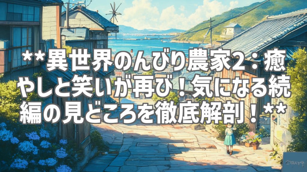 **異世界のんびり農家2：癒やしと笑いが再び！気になる続編の見どころを徹底解剖！**