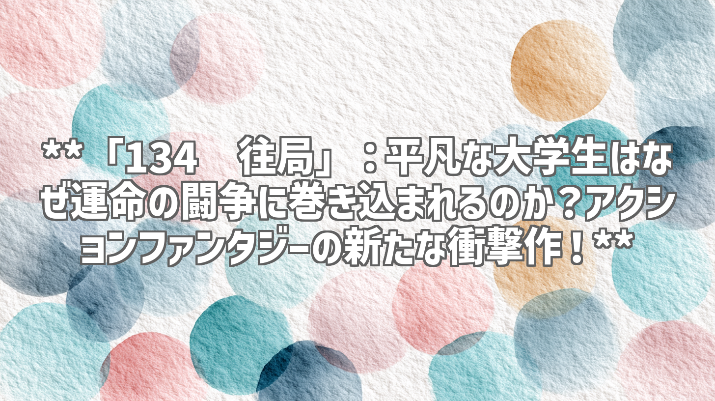 **「134异往局」:平凡な大学生はなぜ運命の闘争に巻き込まれるのか?アクションファンタジーの新たな衝撃作!**