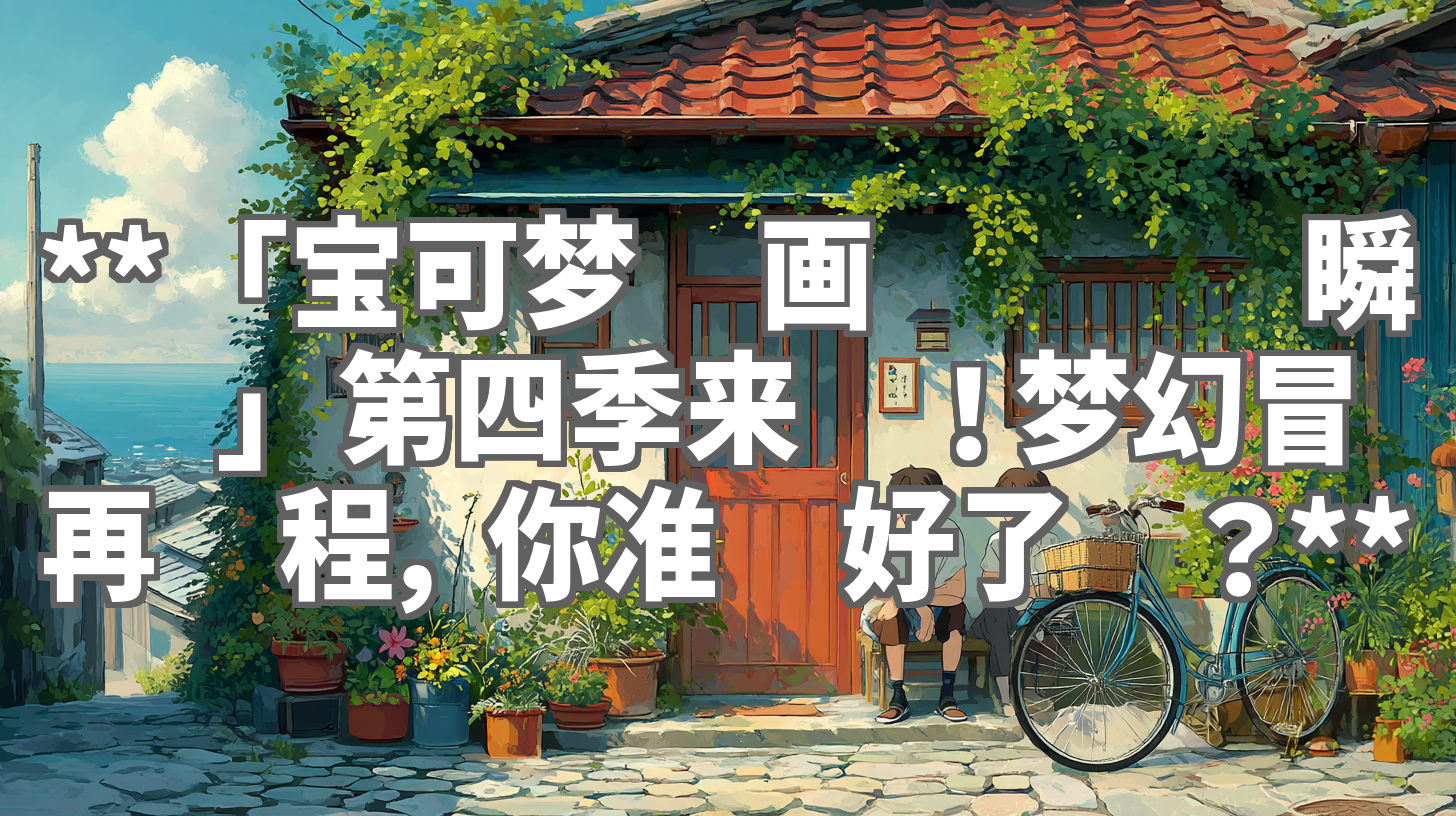 **「宝可梦动画图鉴 转瞬缤纷」第四季来袭！梦幻冒险再启程，你准备好了吗？**