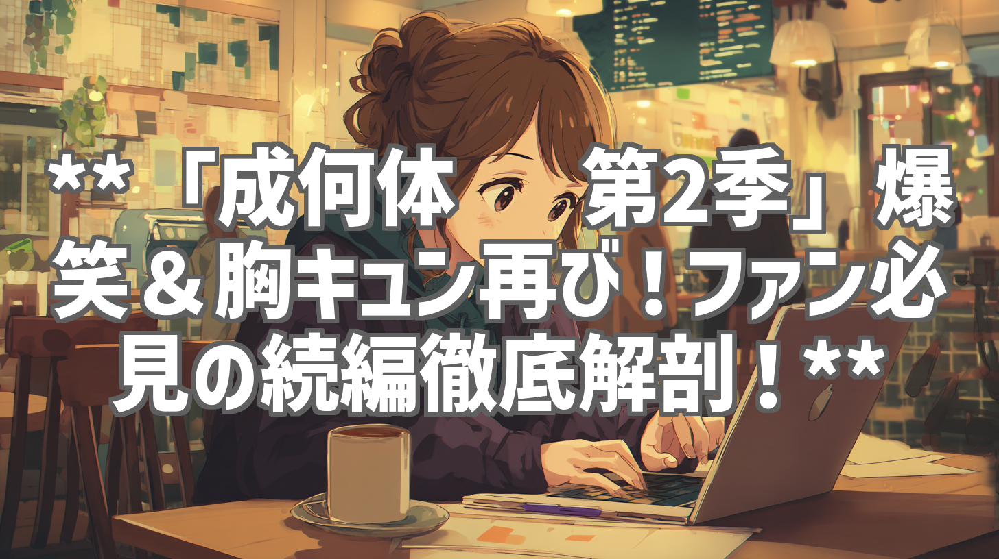 **「成何体统 第2季」爆笑＆胸キュン再び！ファン必見の続編徹底解剖！**