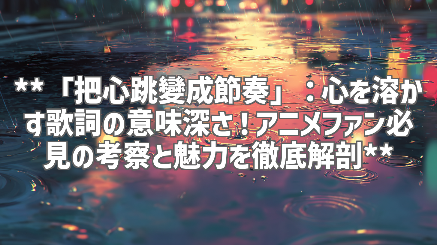 **「把心跳變成節奏」：心を溶かす歌詞の意味深さ！アニメファン必見の考察と魅力を徹底解剖**