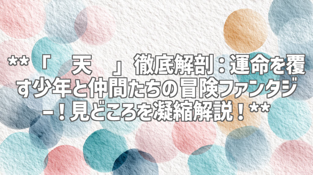 **「择天记」徹底解剖：運命を覆す少年と仲間たちの冒険ファンタジー！見どころを凝縮解説！**