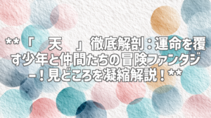 **「择天记」徹底解剖：運命を覆す少年と仲間たちの冒険ファンタジー！見どころを凝縮解説！**