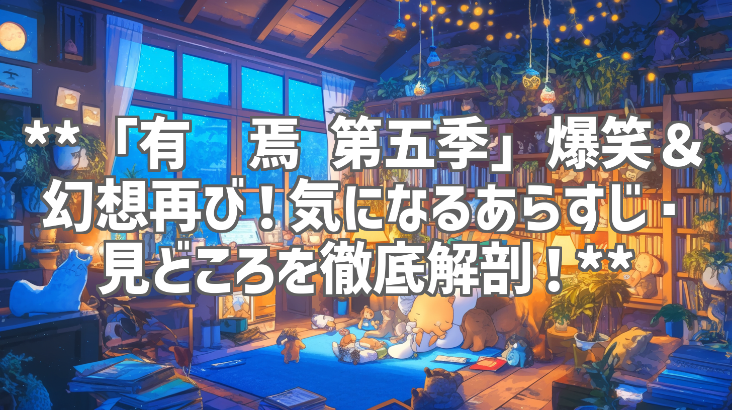 **「有兽焉 第五季」爆笑＆幻想再び！気になるあらすじ・見どころを徹底解剖！**
