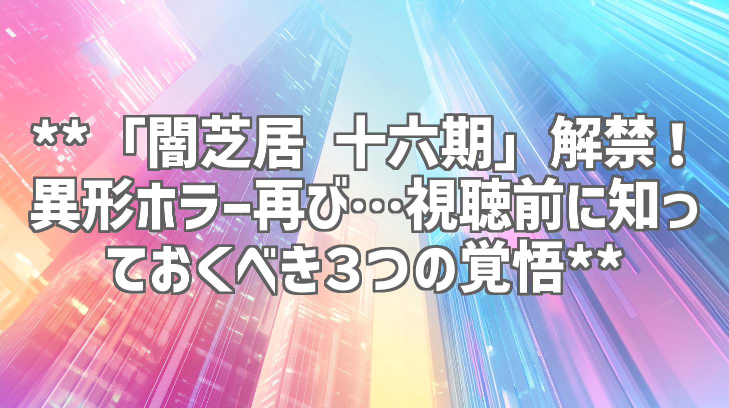 **「闇芝居 十六期」解禁！異形ホラー再び…視聴前に知っておくべき３つの覚悟**