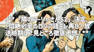 **「隣のアーリャさんS2」決定！悶絶必至のロシア語デレ再び！放送時期は？見どころ徹底予想！**