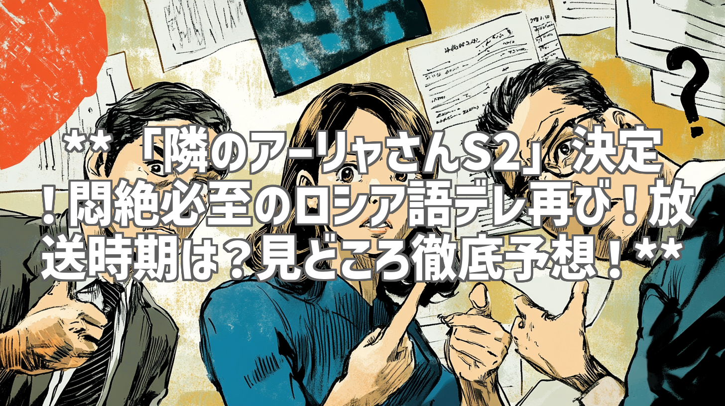 **「隣のアーリャさんS2」決定！悶絶必至のロシア語デレ再び！放送時期は？見どころ徹底予想！**