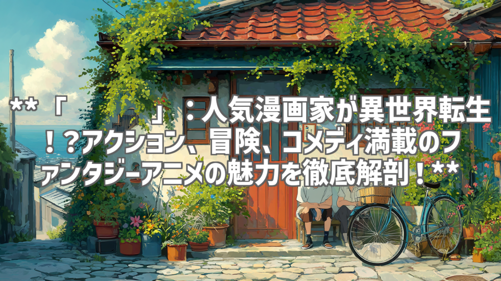 **「驭灵师」：人気漫画家が異世界転生！？アクション、冒険、コメディ満載のファンタジーアニメの魅力を徹底解剖！**