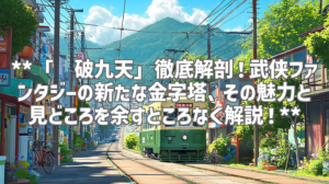 **「龙破九天」徹底解剖！武侠ファンタジーの新たな金字塔、その魅力と見どころを余すところなく解説！**