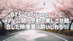 BTS「Arirang」アニメPV公開！感動と美しさが融合した映像美に酔いしれろ！
