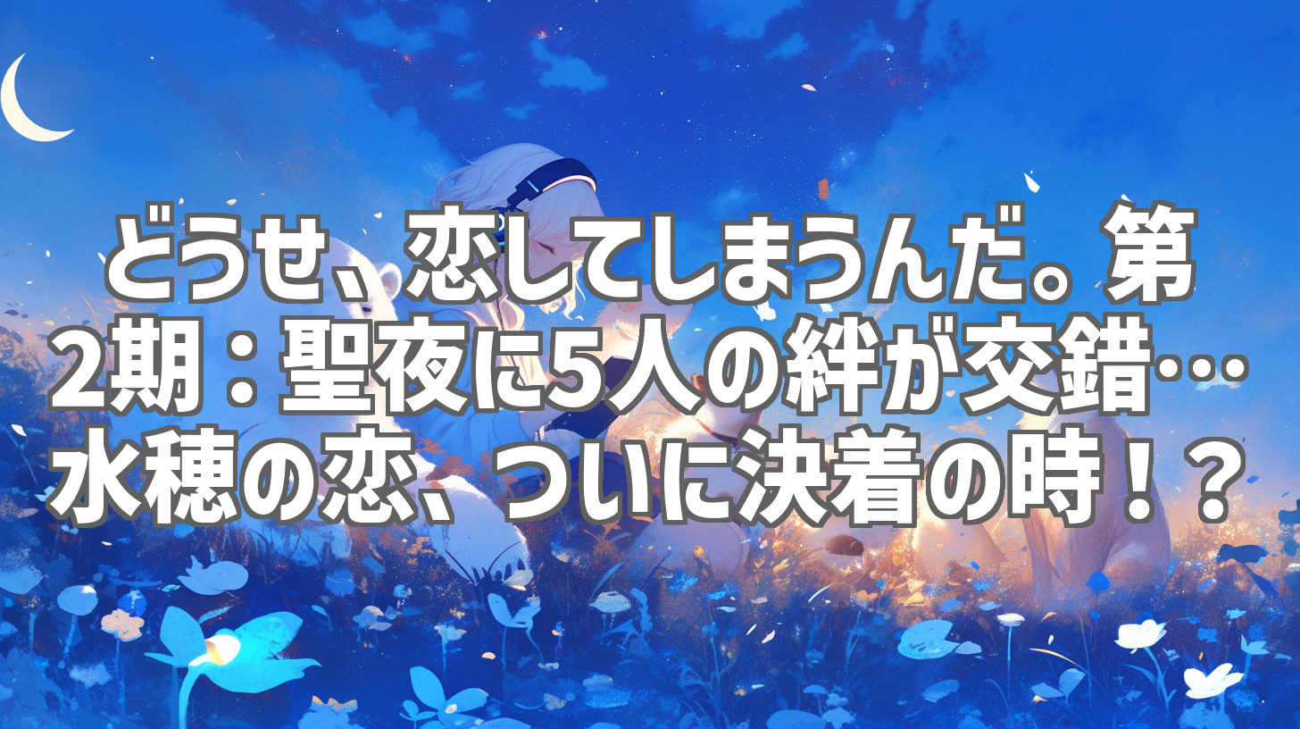 どうせ、恋してしまうんだ。第2期:聖夜に5人の絆が交錯…水穂の恋、ついに決着の時!?
