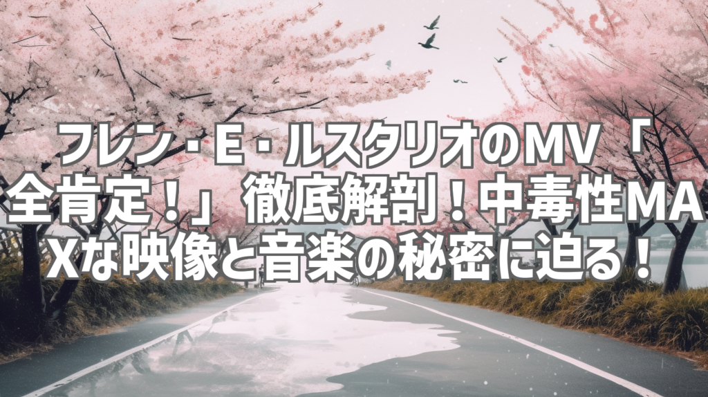 フレン・E・ルスタリオのMV「全肯定！」徹底解剖！中毒性MAXな映像と音楽の秘密に迫る！