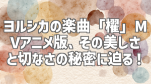 ヨルシカの楽曲「櫂」MVアニメ版、その美しさと切なさの秘密に迫る！