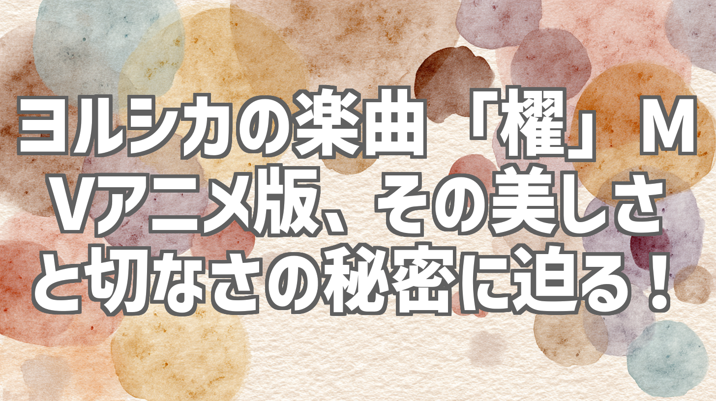 ヨルシカの楽曲「櫂」MVアニメ版、その美しさと切なさの秘密に迫る！