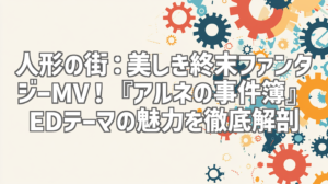 人形の街：美しき終末ファンタジーMV！『アルネの事件簿』EDテーマの魅力を徹底解剖