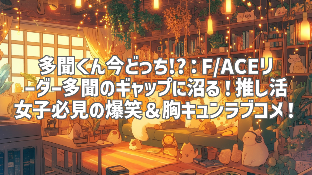 多聞くん今どっち!?：F/ACEリーダー多聞のギャップに沼る！推し活女子必見の爆笑＆胸キュンラブコメ！