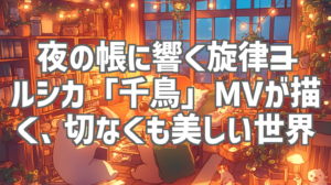 夜の帳に響く旋律——ヨルシカ「千鳥」MVが描く、切なくも美しい世界