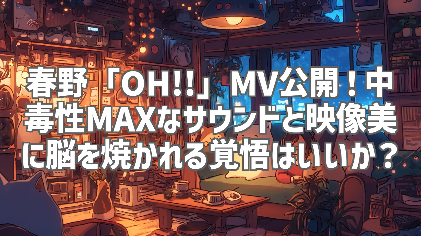 春野「OH!!」MV公開！中毒性MAXなサウンドと映像美に脳を焼かれる覚悟はいいか？