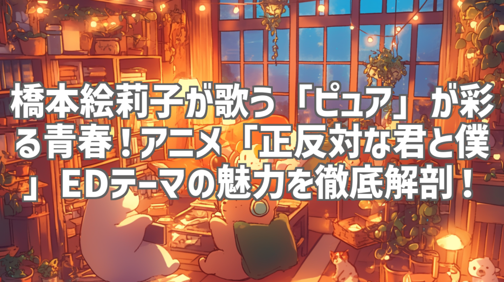 橋本絵莉子が歌う「ピュア」が彩る青春！アニメ「正反対な君と僕」EDテーマの魅力を徹底解剖！