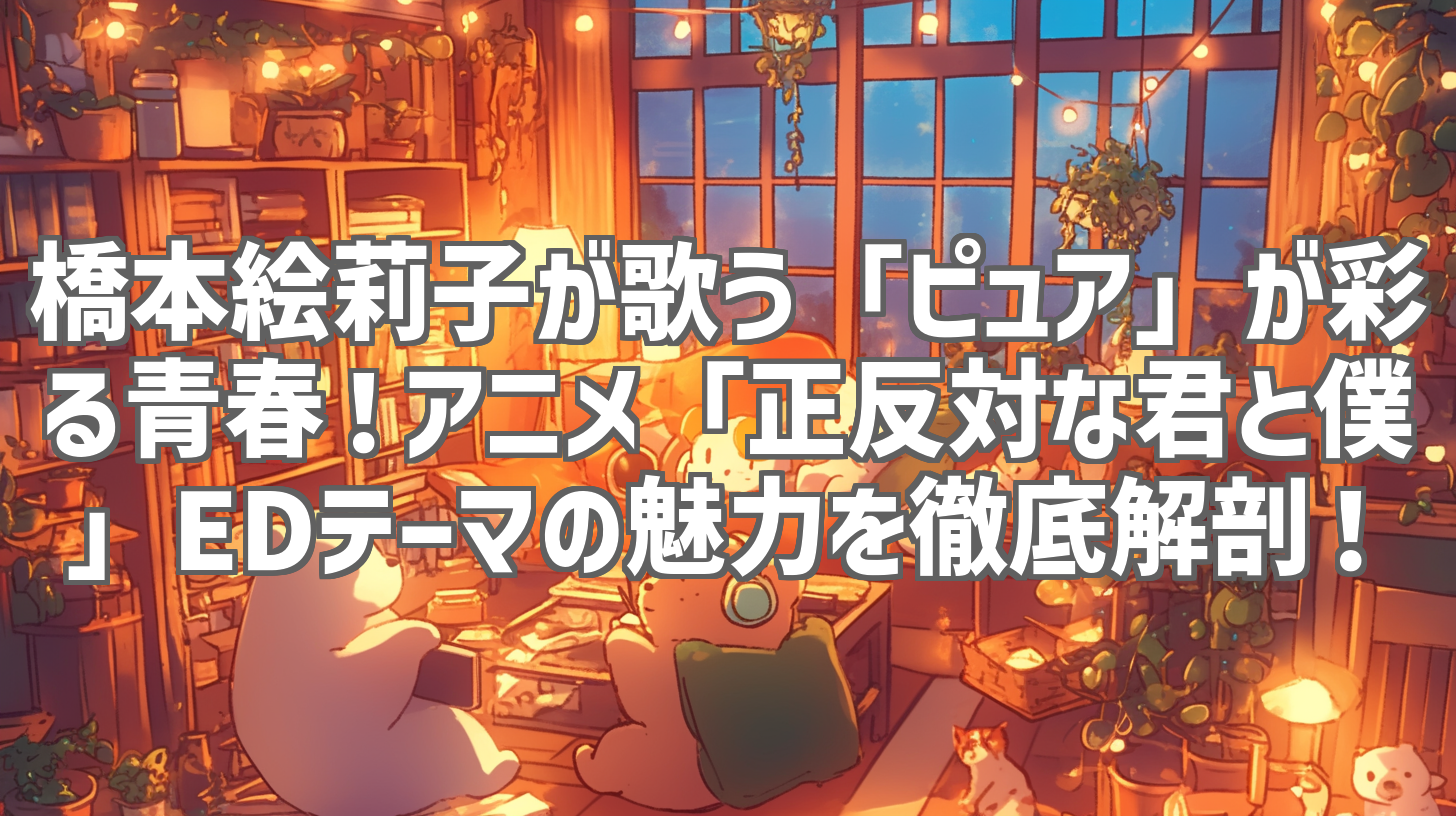 橋本絵莉子が歌う「ピュア」が彩る青春!アニメ「正反対な君と僕」EDテーマの魅力を徹底解剖!