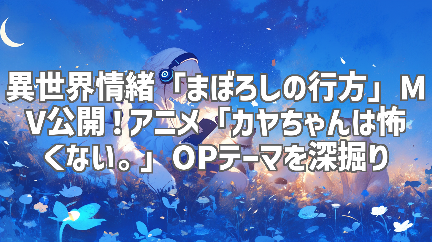 異世界情緒「まぼろしの行方」MV公開！アニメ「カヤちゃんは怖くない。」OPテーマを深掘り